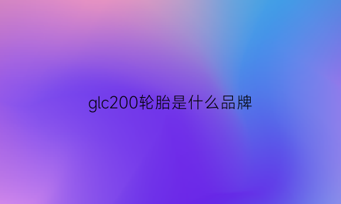 glc200轮胎是什么品牌(奔驰glc200轮胎是什么牌子)