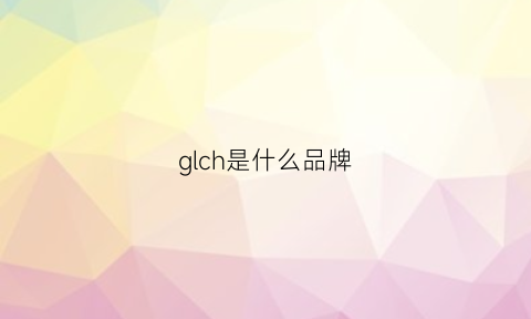 glch是什么品牌(gl品牌全名是什么)