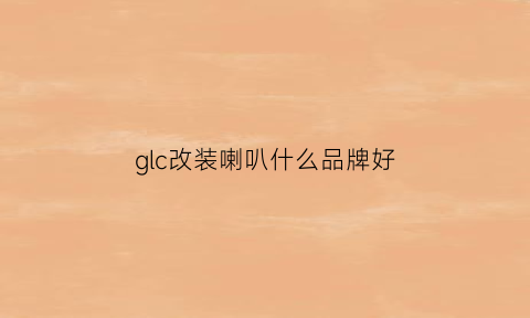 glc改装喇叭什么品牌好(glc音响改装方案)