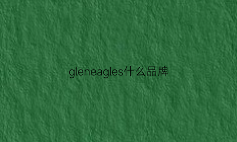 gleneagles什么品牌(glvendeor什么牌子)