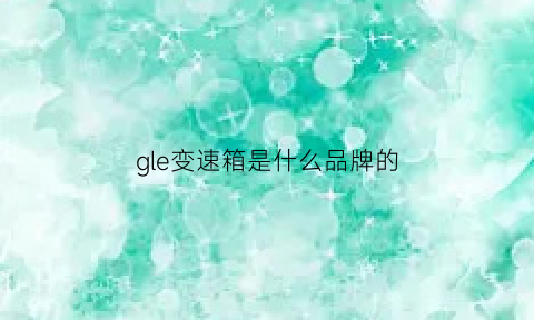 gle变速箱是什么品牌的(gle变速箱问题)