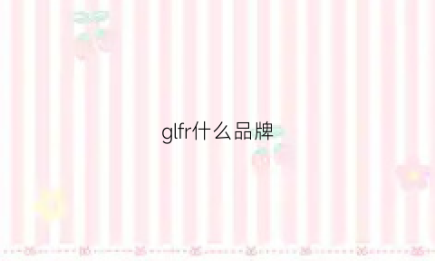 glfr什么品牌(gl是什么品牌)