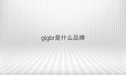 glgbr是什么品牌(glb是什么牌子的衣服)