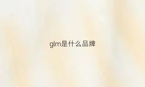 glm是什么品牌(glimmed是什么牌子)