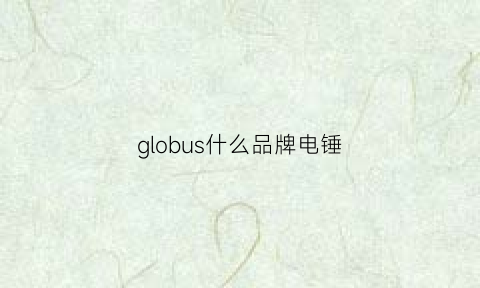 globus什么品牌电锤(全球电锤品牌质量排行榜)