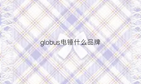 globus电锤什么品牌(全球电锤品牌质量排行榜)