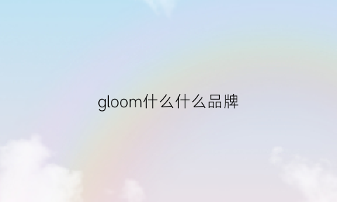 gloom什么什么品牌(glm是什么牌子)