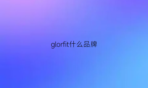 glorfit什么品牌(glorglo是什么牌子)