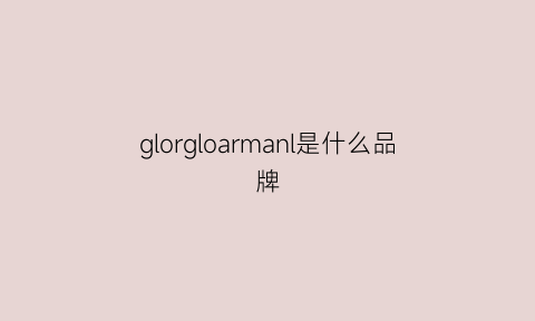 glorgloarmanl是什么品牌(glamglow是什么品牌)