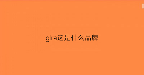 glra这是什么品牌(gra是什么牌子的)