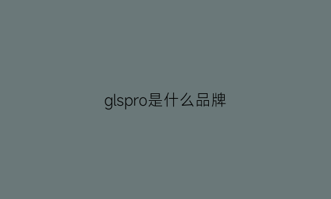 glspro是什么品牌(glp是什么牌子)