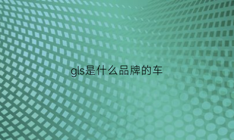 gls是什么品牌的车(glsg)