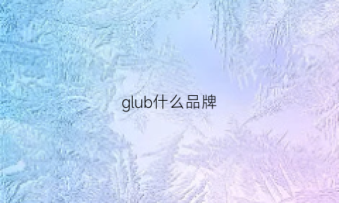 glub什么品牌(glual是什么牌子)