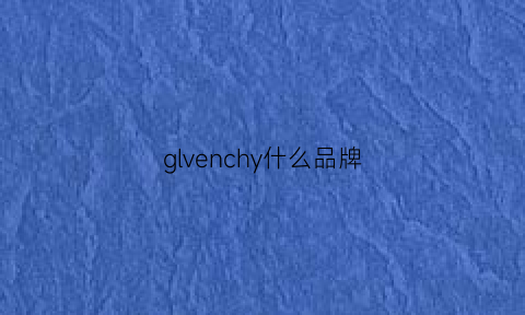 glvenchy什么品牌(glvancnv是什么牌子)