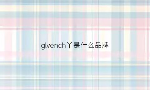 glvench丫是什么品牌(glvenchy是什么品牌多少钱包)