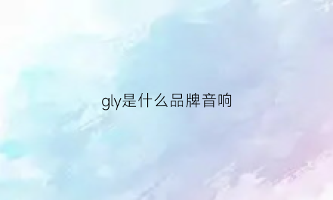 gly是什么品牌音响(gld是什么音箱品牌)