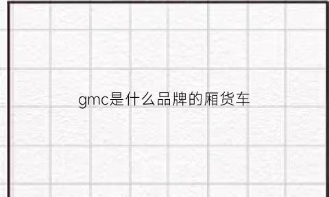 gmc是什么品牌的厢货车(gmc是什么牌子车)