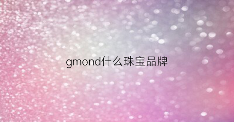 gmond什么珠宝品牌(gmondjewelry)