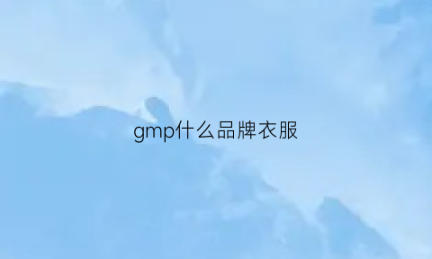 gmp什么品牌衣服(gmp什么品牌衣服最好)