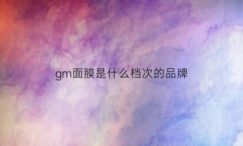 gm面膜是什么档次的品牌(gg是什么牌子的面膜)