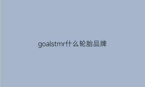 goalstmr什么轮胎品牌(trocmoh什么品牌轮胎)