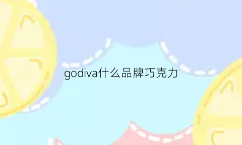 godiva什么品牌巧克力