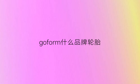 goform什么品牌轮胎(g0form什么牌子轮胎)