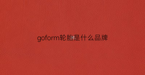 goform轮胎是什么品牌(goodtrip牌子的轮胎)