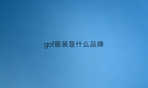 gof服装是什么品牌(gf男装是什么档次)