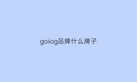 goiiog品牌什么牌子(gohu是什么品牌)