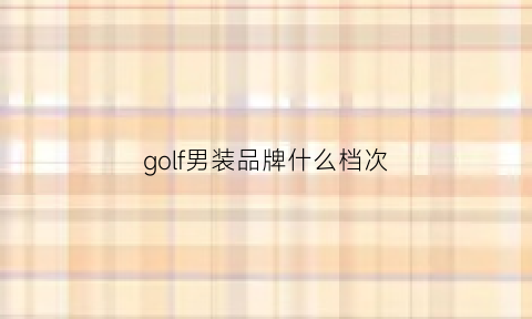 golf男装品牌什么档次(golf男鞋属于什么档次)