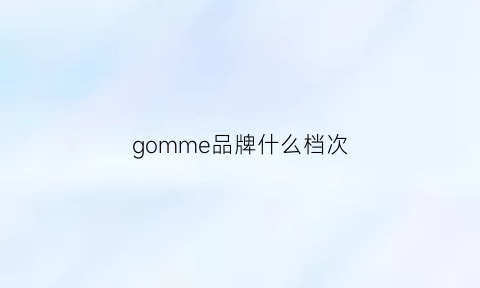 gomme品牌什么档次(gom是什么牌子)