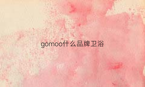 gomoo什么品牌卫浴(gobo卫浴是什么牌子)