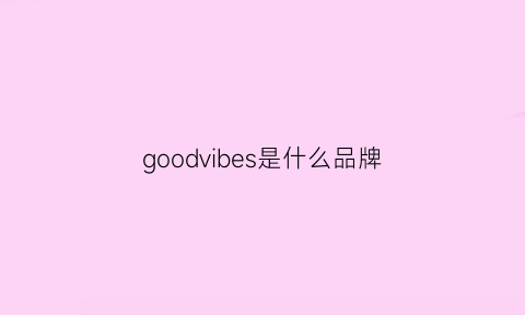 goodvibes是什么品牌(goodvibes是什么品牌的衣服)