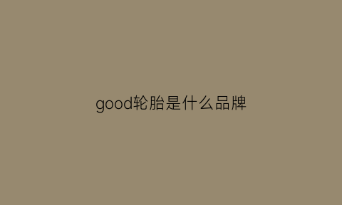 good轮胎是什么品牌(good轮胎怎么样)