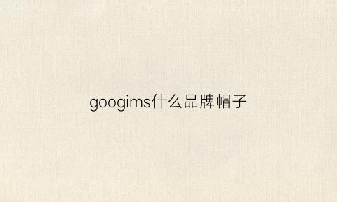 googims什么品牌帽子(goorin帽子)