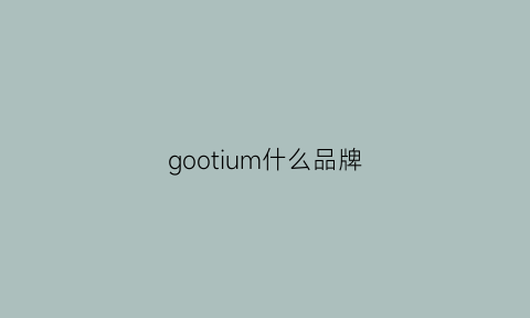 gootium什么品牌(goomillee什么牌子)