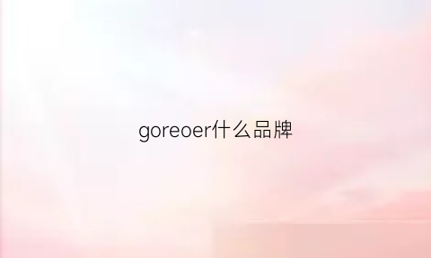 goreoer什么品牌(goe什么牌子)