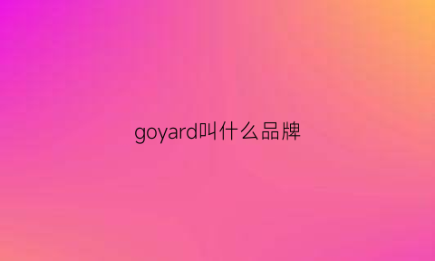 goyard叫什么品牌(goyard是什么牌子goyard是什么档次)