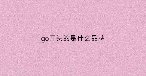 go开头的是什么品牌(go开头的手表牌子叫什么名字)