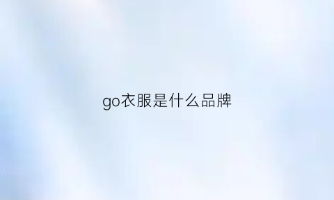 go衣服是什么品牌(go衣服是什么品牌旗下的)