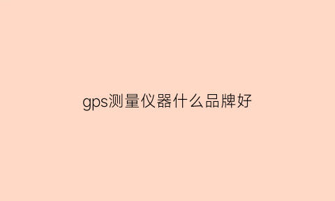 gps测量仪器什么品牌好(gps测量仪器什么品牌好用)