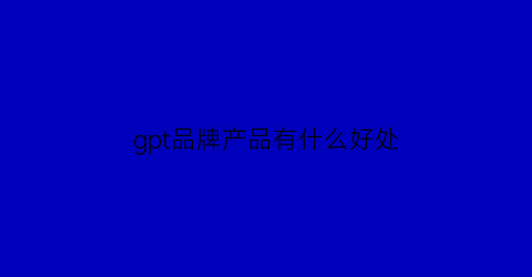 gpt品牌产品有什么好处(gpt的特点)