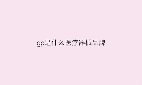 gp是什么医疗器械品牌(医疗器械gcp是什么意思)