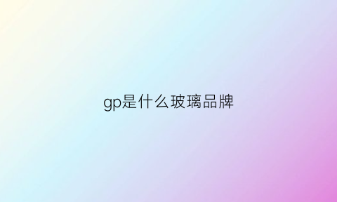 gp是什么玻璃品牌(agp玻璃公司)