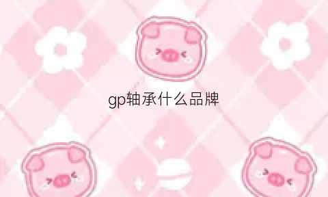 gp轴承什么品牌(gib轴承是那个国家品牌)