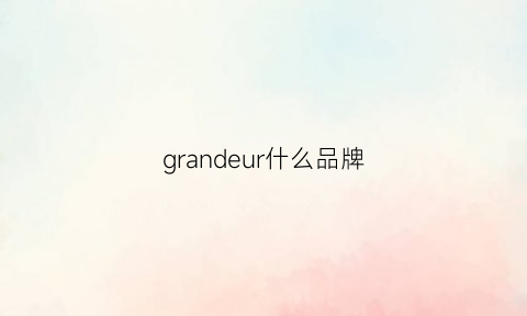 grandeur什么品牌(grandjour是什么牌子)