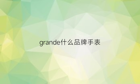 grande什么品牌手表(granda是什么牌子手表)