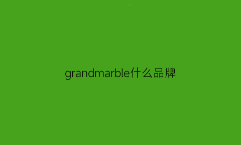 grandmarble什么品牌(granday是什么牌子)