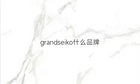 grandseiko什么品牌(grandseiko百科)